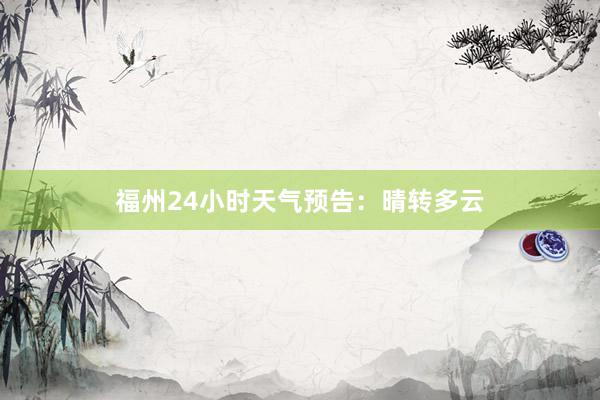 福州24小时天气预告：晴转多云