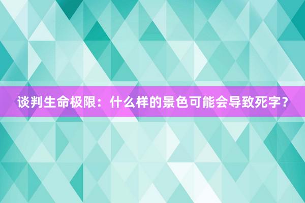 谈判生命极限：什么样的景色可能会导致死字？