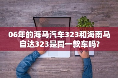 06年的海马汽车323与海南马自达323 渊源、区别与联系解析